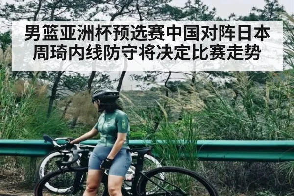 男篮亚洲杯预选赛中国对阵日本周琦内线防守将决定比赛走势