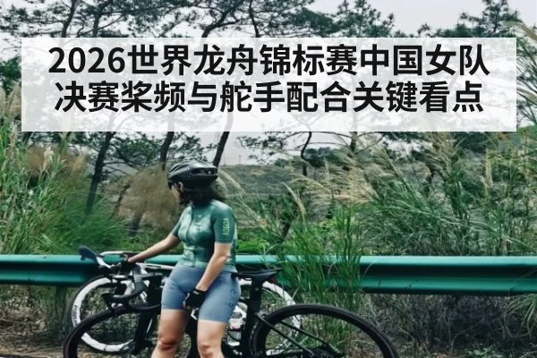 2026世界龙舟锦标赛中国女队决赛桨频与舵手配合关键看点