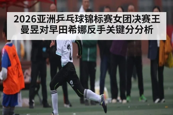 2026亚洲乒乓球锦标赛女团决赛王曼昱对早田希娜反手关键分分析