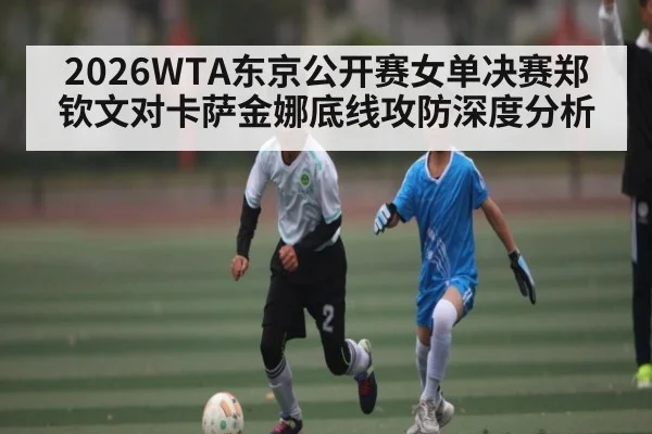 2026WTA东京公开赛女单决赛郑钦文对卡萨金娜底线攻防深度分析