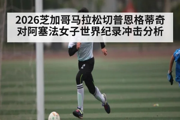 2026芝加哥马拉松切普恩格蒂奇对阿塞法女子世界纪录冲击分析