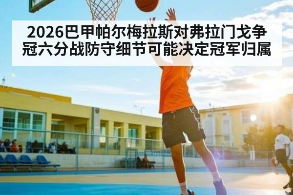 2026巴甲帕尔梅拉斯对弗拉门戈争冠六分战防守细节可能决定冠军归属