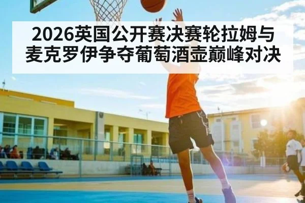 2026英国公开赛决赛轮拉姆与麦克罗伊争夺葡萄酒壶巅峰对决