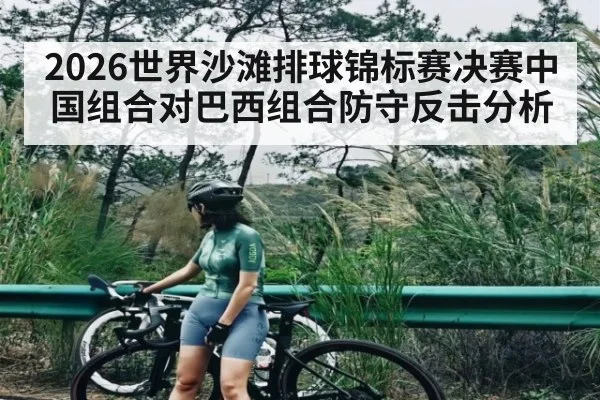 2026世界沙滩排球锦标赛决赛中国组合对巴西组合防守反击分析