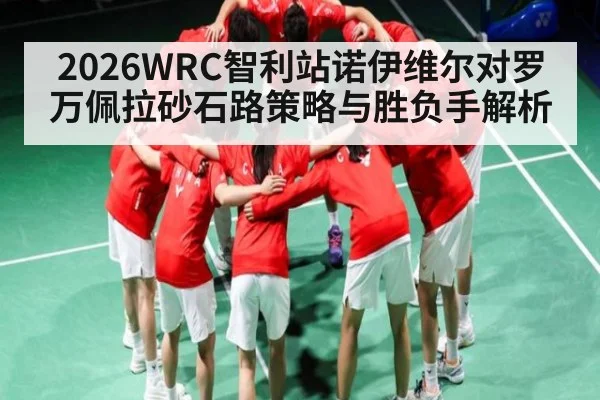 2026WRC智利站诺伊维尔对罗万佩拉砂石路策略与胜负手解析
