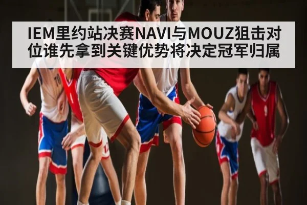 IEM里约站决赛NAVI与MOUZ狙击对位谁先拿到关键优势将决定冠军归属
