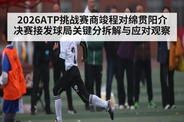 2026ATP挑战赛商竣程对绵贯阳介决赛接发球局关键分拆解与应对观察